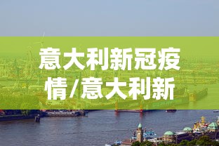 意大利新冠疫情/意大利新冠疫情最新消息 意大利新冠疫情/意大利新冠疫情最新消息