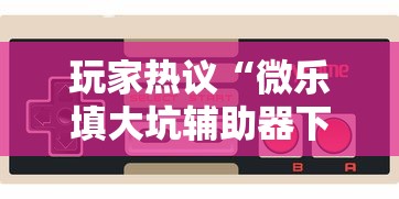 玩家热议“微乐填大坑辅助器下载手机版”能不能开挂!