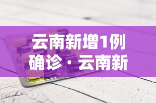 云南新增1例确诊 · 云南新增1例本土确诊病例一