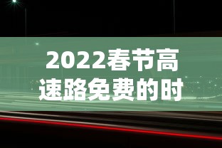 2022春节高速路免费的时间/2022春节高速路免费时间表最新消息查询 2022春节高速路免费的时间/2022春节高速路免费时间表最新消息查询