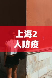 上海2人防疫不力被问责（上海防疫工作组）