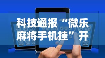 科技通报“微乐麻将手机挂”开挂方法