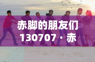 赤脚的朋友们130707 · 赤脚的朋友们 综艺节目 赤脚的朋友们130707 · 赤脚的朋友们 综艺节目