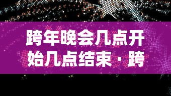 跨年晚会几点开始几点结束 · 跨年晚会几点开始几点结束啊