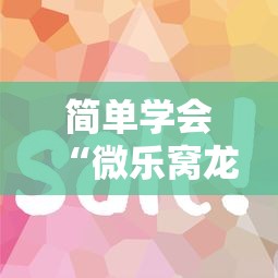 简单学会“微乐窝龙作弊教程”其实确实有挂