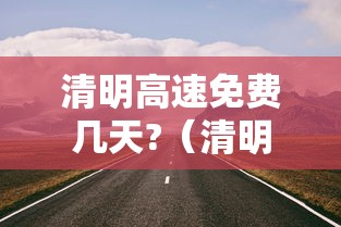 清明高速免费几天?（清明高速免费几天从几号开始）
