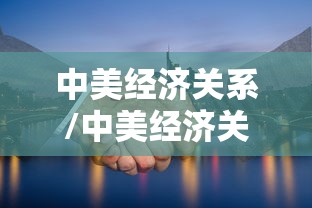 中美经济关系/中美经济关系最新进展 中美经济关系/中美经济关系最新进展