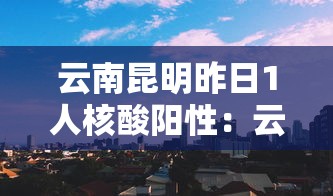 云南昆明昨日1人核酸阳性：云南昆明新型冠状病毒确诊详情