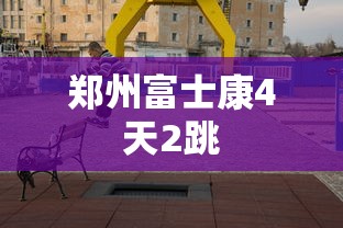 郑州富士康4天2跳