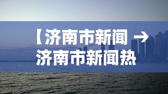 【济南市新闻 → 济南市新闻热线电话】 【济南市新闻 → 济南市新闻热线电话】