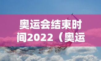 奥运会结束时间2022（奥运会结束比赛时间）