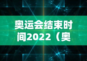 奥运会结束时间2022（奥运会结束比赛时间）