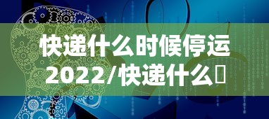 快递什么时候停运2022/快递什么吋候停运