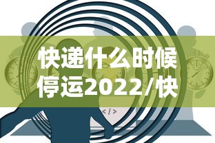 快递什么时候停运2022/快递什么吋候停运 快递什么时候停运2022/快递什么吋候停运