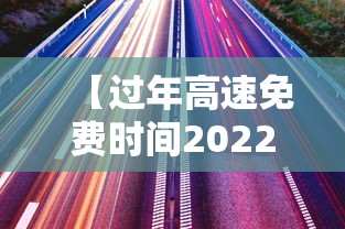 【过年高速免费时间2022最新通知 → 过年高速免费几天时间】 【过年高速免费时间2022最新通知 → 过年高速免费几天时间】