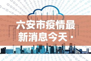 六安市疫情最新消息今天 · 六安市疫情最新进展