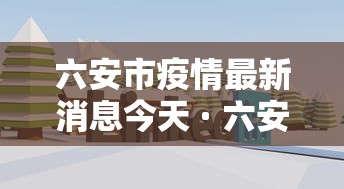 六安市疫情最新消息今天 · 六安市疫情最新进展
