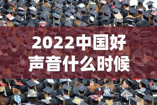 2022中国好声音什么时候播出 · 中国好声音2021什么时候播完