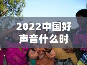 2022中国好声音什么时候播出 · 中国好声音2021什么时候播完