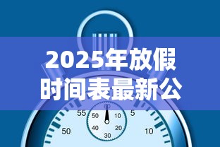 2025年放假时间表最新公布 · 2025年放假调休日历表