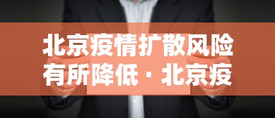 北京疫情扩散风险有所降低 · 北京疫情扩散风险有所降低吗