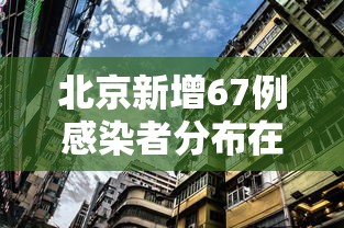 北京新增67例感染者分布在10区/北京新增6例本土病例行动轨迹