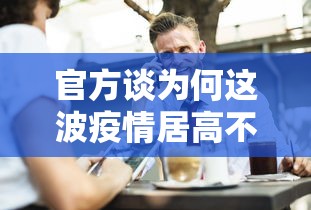 官方谈为何这波疫情居高不下 官方谈为何这波疫情居高不下