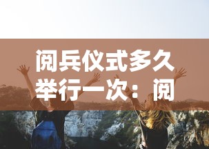 阅兵仪式多久举行一次：阅兵仪式多久举行一次民信宿民云