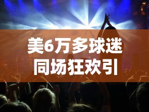 美6万多球迷同场狂欢引发地震：美国球迷聚集