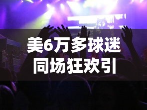 美6万多球迷同场狂欢引发地震：美国球迷聚集