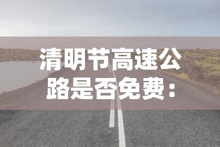 清明节高速公路是否免费：清明节高速公路是否免费几天