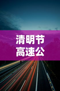 清明节高速公路是否免费：清明节高速公路是否免费几天