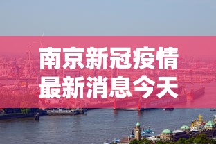 南京新冠疫情最新消息今天：南京新冠疫情最新消息今天行动轨迹
