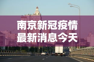 南京新冠疫情最新消息今天：南京新冠疫情最新消息今天行动轨迹