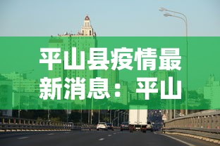 平山县疫情最新消息：平山县疫情最新消息行动轨迹