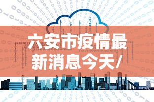 六安市疫情最新消息今天/六安市疫情最新报道 六安市疫情最新消息今天/六安市疫情最新报道