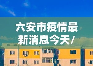 六安市疫情最新消息今天/六安市疫情最新报道