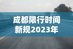 成都限行时间新规2023年1月：成都限行时间新规2021年3月8日