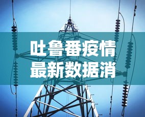 吐鲁番疫情最新数据消息 · 吐鲁番疫情最新动态