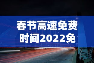 春节高速免费时间2022免费几天 · 春节高速免费多少天2022