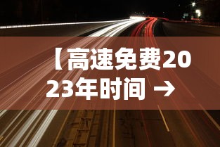 【高速免费2023年时间 → 202年高速路免费】 【高速免费2023年时间 → 202年高速路免费】