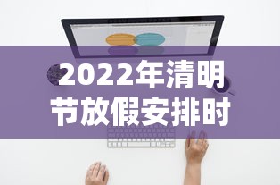 2022年清明节放假安排时间表/2o2l年清明节放假