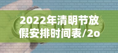2022年清明节放假安排时间表/2o2l年清明节放假