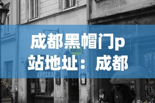 成都黑帽门p站地址：成都黑帽门在p站怎么找