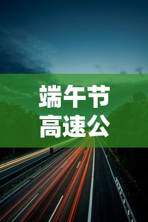 端午节高速公路免费吗(端午节高速公路免费吗?)