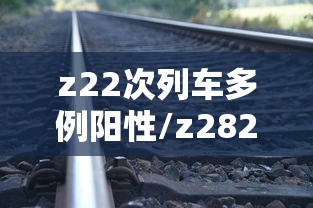 z22次列车多例阳性/z282次列车有疫情 z22次列车多例阳性/z282次列车有疫情