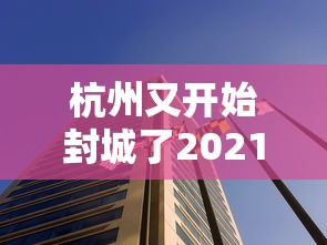 杭州又开始封城了2021:杭州封城时间查询 杭州又开始封城了2021:杭州封城时间查询