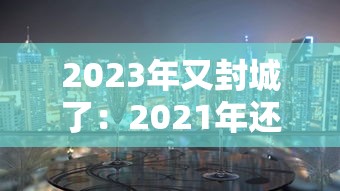 2023年又封城了:2021年还封城 2023年又封城了:2021年还封城