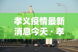 孝义疫情最新消息今天 · 孝义疫情最新消息2021