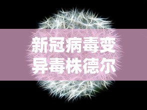 新冠病毒变异毒株德尔塔/新冠病毒变异毒株德尔塔是什么意思 新冠病毒变异毒株德尔塔/新冠病毒变异毒株德尔塔是什么意思